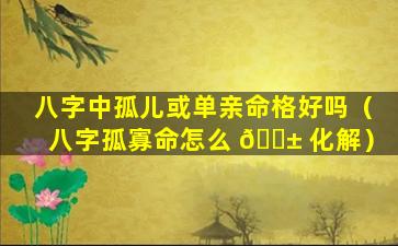 八字中孤儿或单亲命格好吗（八字孤寡命怎么 🐱 化解）